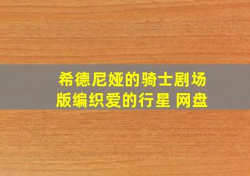 希德尼娅的骑士剧场版编织爱的行星 网盘